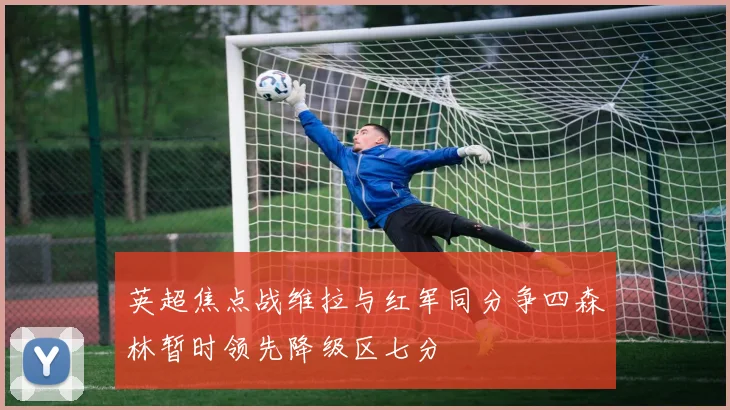 英超焦点战维拉与红军同分争四森林暂时领先降级区七分