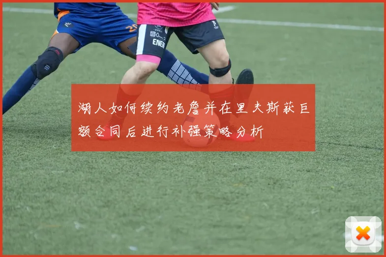 湖人如何续约老詹并在里夫斯获巨额合同后进行补强策略分析