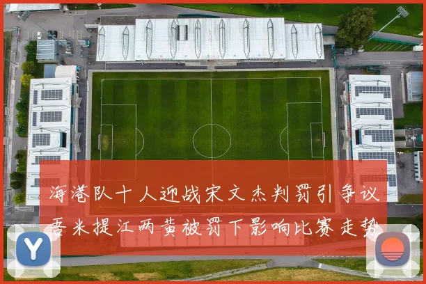 海港队十人迎战宋文杰判罚引争议吾米提江两黄被罚下影响比赛走势