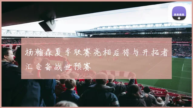 杨瀚森夏季联赛亮相后将与开拓者汇合备战世预赛