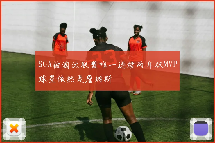 SGA被淘汰联盟唯一连续两年双MVP球星依然是詹姆斯