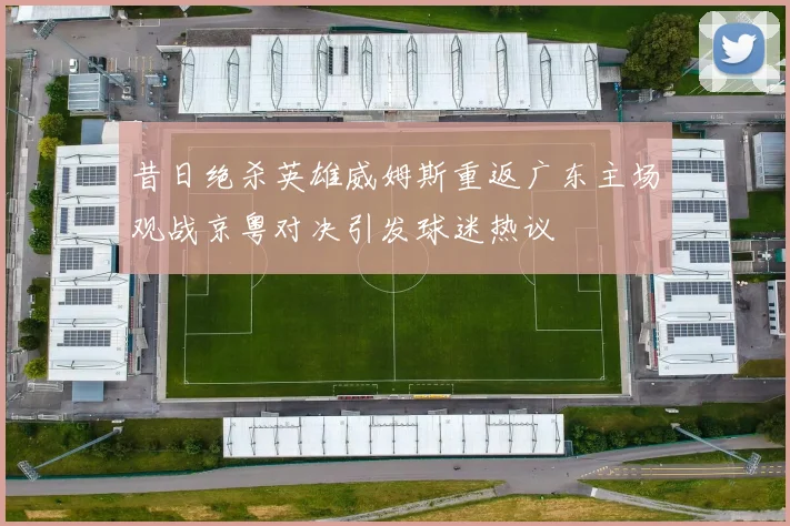 昔日绝杀英雄威姆斯重返广东主场观战京粤对决引发球迷热议
