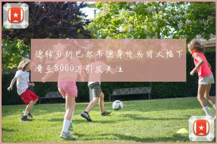 德转分析巴尔韦德身价或将大幅下滑至8000万引发关注