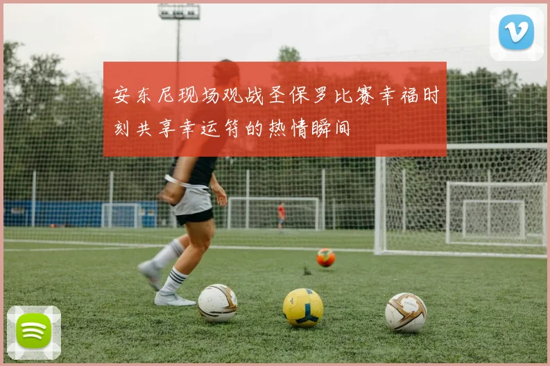 安东尼现场观战圣保罗比赛幸福时刻共享幸运符的热情瞬间