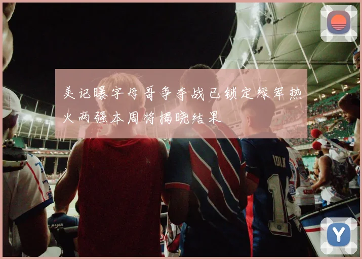 美记曝字母哥争夺战已锁定绿军热火两强本周将揭晓结果