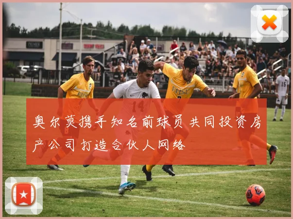 奥尔莫携手知名前球员共同投资房产公司打造合伙人网络