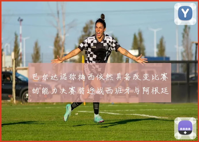 巴尔达诺称梅西依然具备改变比赛的能力决赛将迎战西班牙与阿根廷