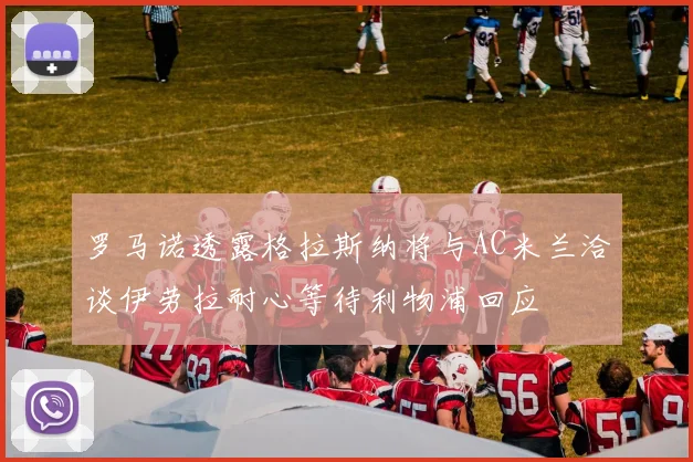 罗马诺透露格拉斯纳将与AC米兰洽谈伊劳拉耐心等待利物浦回应