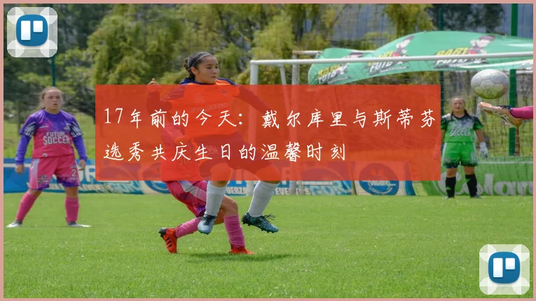 17年前的今天：戴尔库里与斯蒂芬选秀共庆生日的温馨时刻