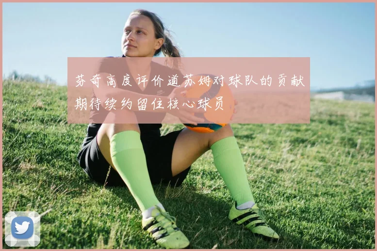 芬奇高度评价道苏姆对球队的贡献期待续约留住核心球员