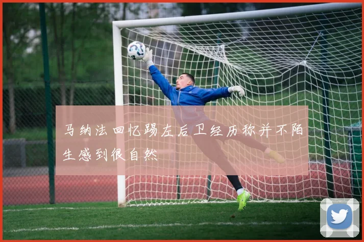 马纳法回忆踢左后卫经历称并不陌生感到很自然