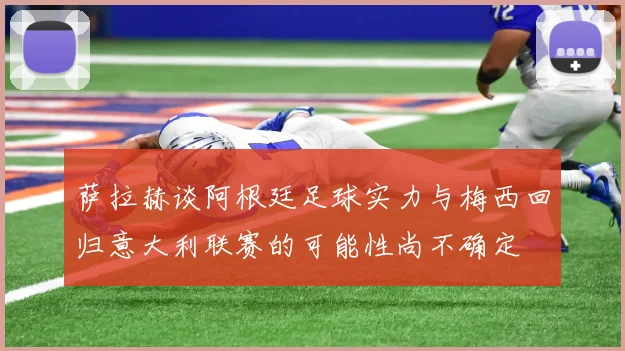 萨拉赫谈阿根廷足球实力与梅西回归意大利联赛的可能性尚不确定