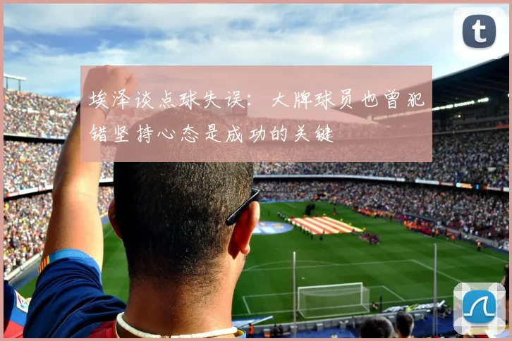 埃泽谈点球失误：大牌球员也曾犯错坚持心态是成功的关键