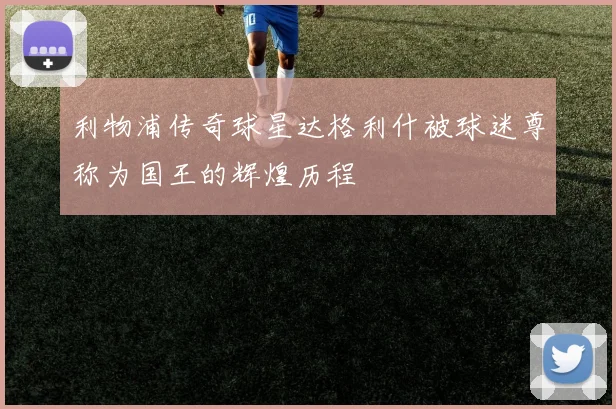 利物浦传奇球星达格利什被球迷尊称为国王的辉煌历程