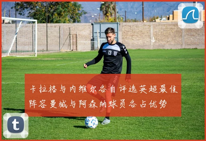 卡拉格与内维尔各自评选英超最佳阵容曼城与阿森纳球员各占优势