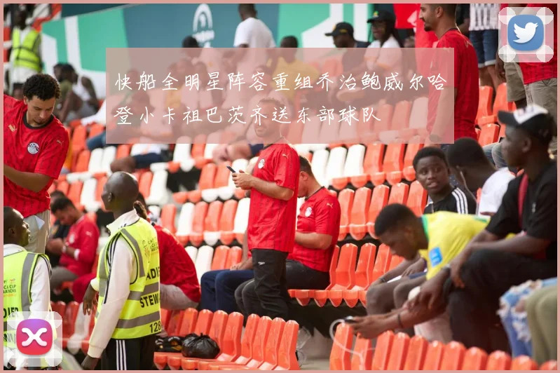 快船全明星阵容重组乔治鲍威尔哈登小卡祖巴茨齐送东部球队