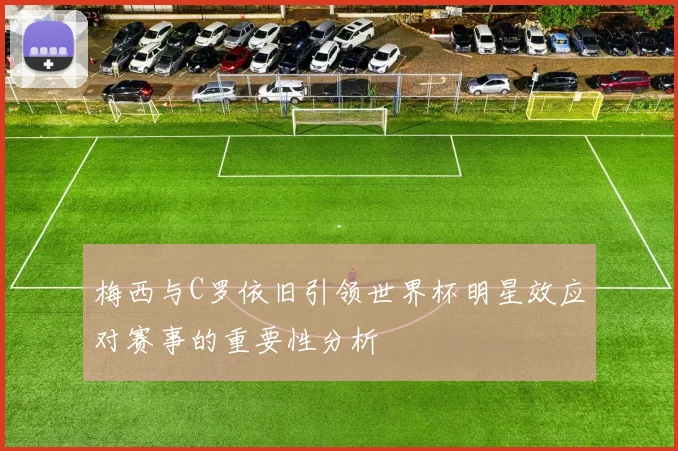 梅西与C罗依旧引领世界杯明星效应对赛事的重要性分析