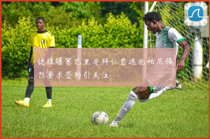 德媒曝塞巴里非拜仁首选孔帕尼强烈要求签约引关注
