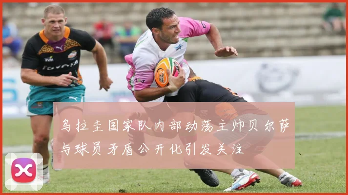乌拉圭国家队内部动荡主帅贝尔萨与球员矛盾公开化引发关注