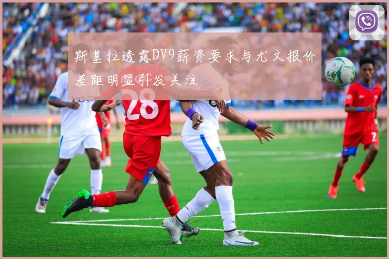 斯基拉透露DV9薪资要求与尤文报价差距明显引发关注