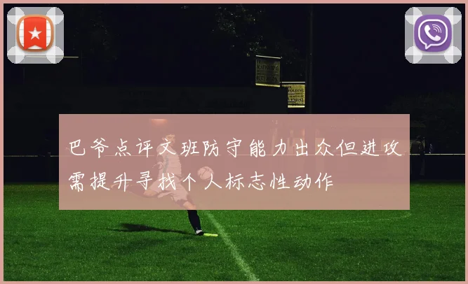 巴爷点评文班防守能力出众但进攻需提升寻找个人标志性动作