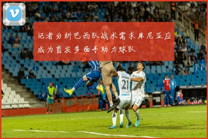 记者分析巴西队战术需求库尼亚应成为首发多面手助力球队