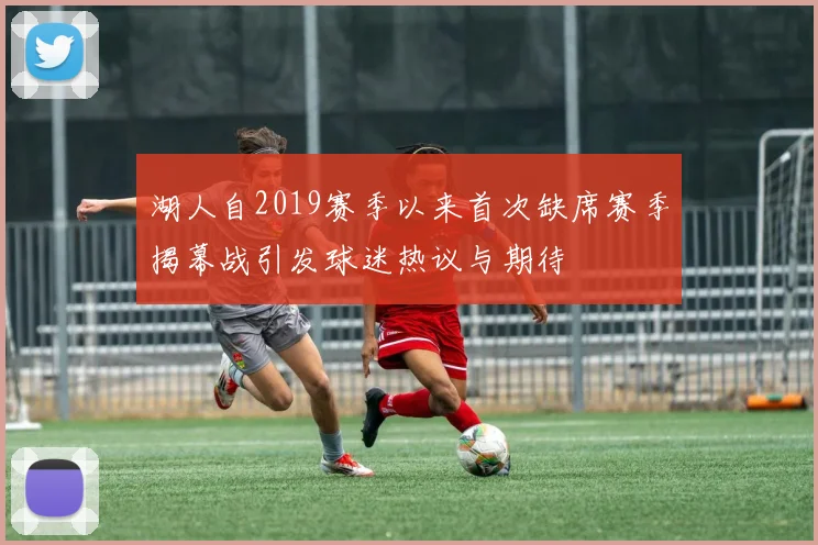 湖人自2019赛季以来首次缺席赛季揭幕战引发球迷热议与期待