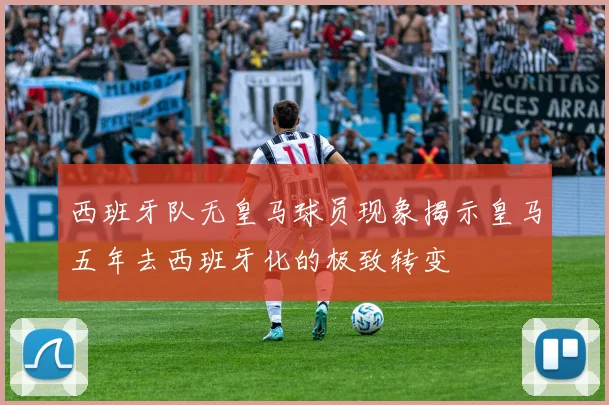 西班牙队无皇马球员现象揭示皇马五年去西班牙化的极致转变
