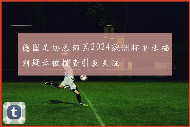 德国足协总部因2024欧洲杯非法福利疑云被搜查引发关注